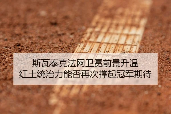 斯瓦泰克法网卫冕前景升温 红土统治力能否再次撑起冠军期待