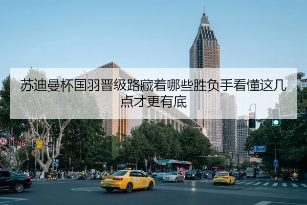 苏迪曼杯国羽晋级路藏着哪些胜负手看懂这几点才更有底