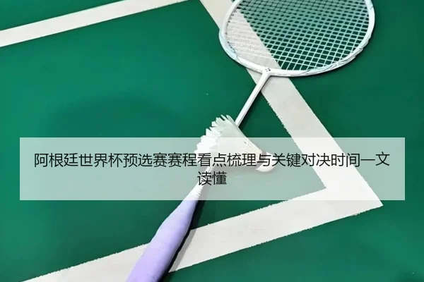 阿根廷世界杯预选赛赛程看点梳理与关键对决时间一文读懂