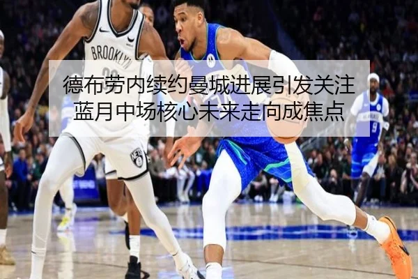 德布劳内续约曼城进展引发关注 蓝月中场核心未来走向成焦点